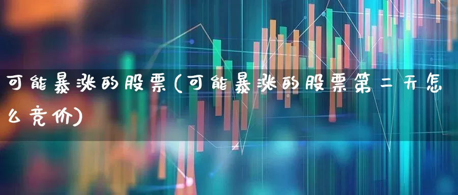 可能暴涨的股票(可能暴涨的股票第二天怎么竞价)_https://www.heiljjianzu.com_深交所_第1张