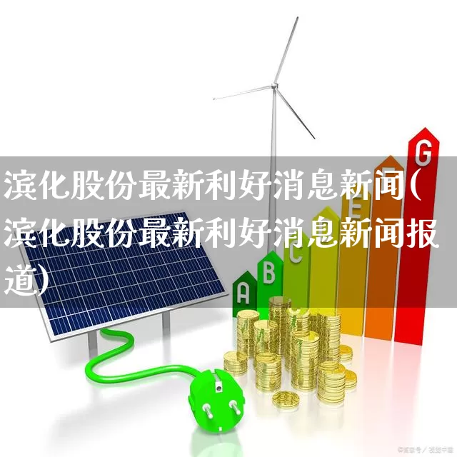 滨化股份最新利好消息新闻(滨化股份最新利好消息新闻报道)_https://www.heiljjianzu.com_科创板_第1张
