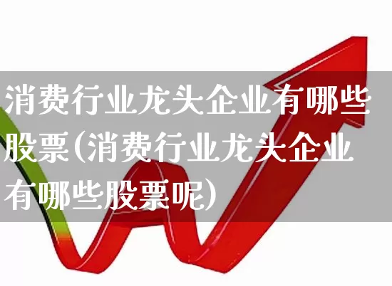 消费行业龙头企业有哪些股票(消费行业龙头企业有哪些股票呢)_https://www.heiljjianzu.com_创业板_第1张