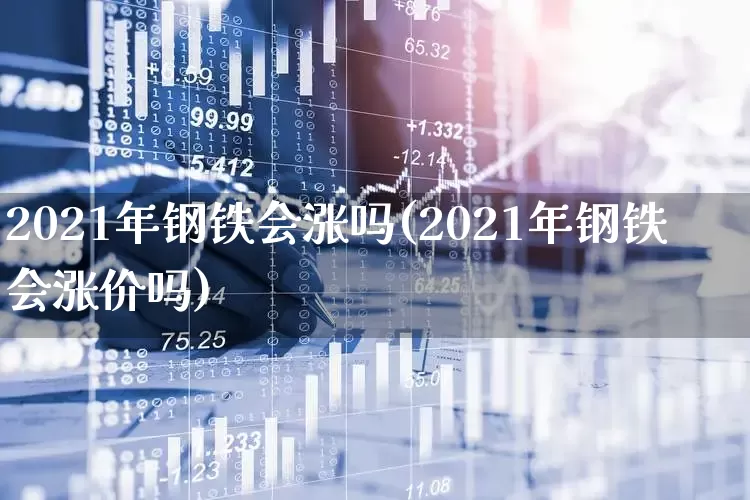 2021年钢铁会涨吗(2021年钢铁会涨价吗)_https://www.heiljjianzu.com_深交所_第1张
