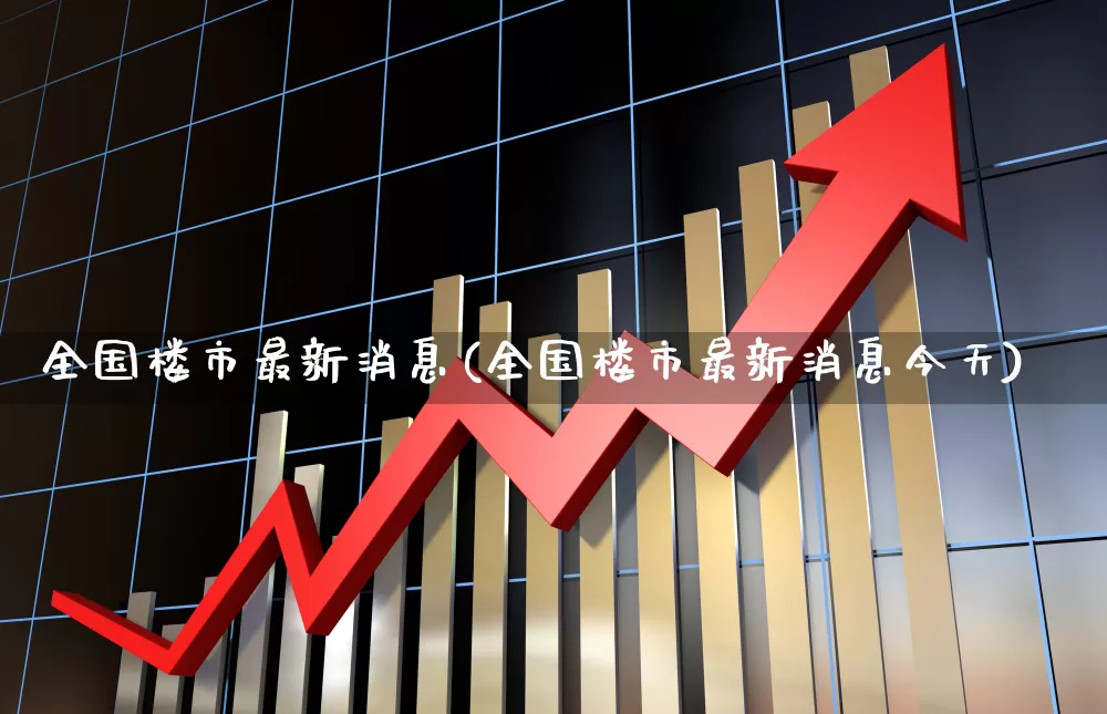全国楼市最新消息(全国楼市最新消息今天)_https://www.heiljjianzu.com_创业板_第1张