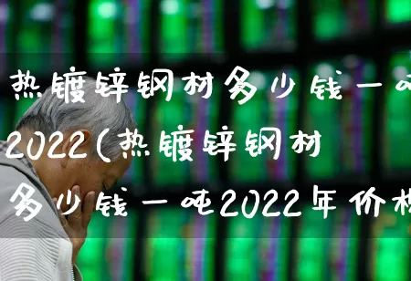 热镀锌钢材多少钱一吨2022(热镀锌钢材多少钱一吨2022年价格)_https://www.heiljjianzu.com_科创板_第1张