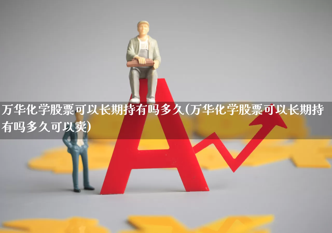 万华化学股票可以长期持有吗多久(万华化学股票可以长期持有吗多久可以卖)_https://www.heiljjianzu.com_上交所_第1张