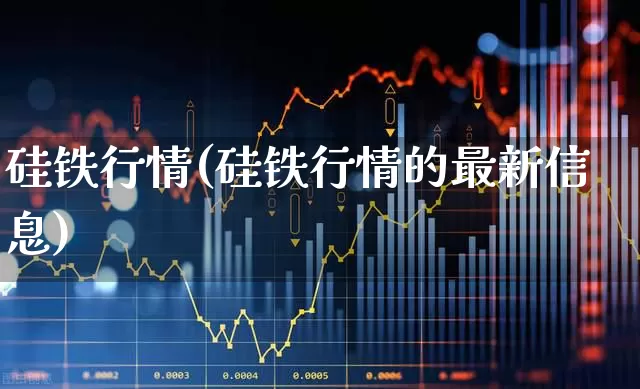 硅铁行情(硅铁行情的最新信息)_https://www.heiljjianzu.com_北交所_第1张