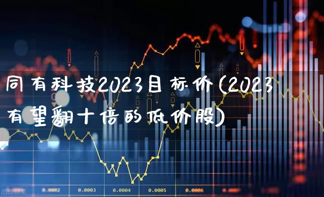 同有科技2023目标价(2023有望翻十倍的低价股)_https://www.heiljjianzu.com_科创板_第1张