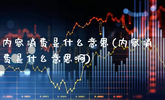内容消费是什么意思(内容消费是什么意思啊)_https://www.heiljjianzu.com_创业板_第1张