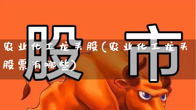 农业化工龙头股(农业化工龙头股票有哪些)_https://www.heiljjianzu.com_上交所_第1张