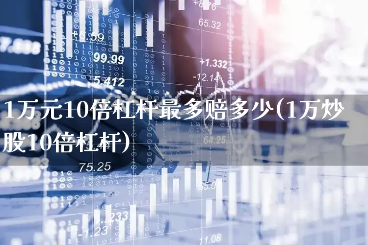 1万元10倍杠杆最多赔多少(1万炒股10倍杠杆)_https://www.heiljjianzu.com_科创板_第1张