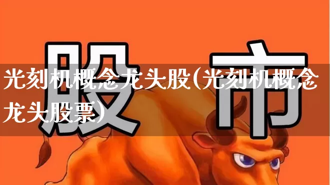 光刻机概念龙头股(光刻机概念龙头股票)_https://www.heiljjianzu.com_科创板_第1张