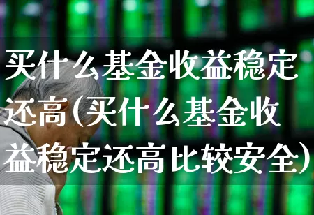 买什么基金收益稳定还高(买什么基金收益稳定还高比较安全)_https://www.heiljjianzu.com_深交所_第1张