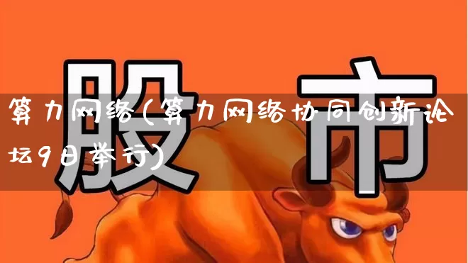 算力网络(算力网络协同创新论坛9日举行)_https://www.heiljjianzu.com_创业板_第1张
