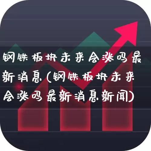 钢铁板块未来会涨吗最新消息(钢铁板块未来会涨吗最新消息新闻)_https://www.heiljjianzu.com_科创板_第1张