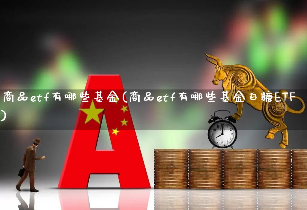 商品etf有哪些基金(商品etf有哪些基金白糖ETF)_https://www.heiljjianzu.com_上交所_第1张
