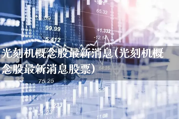 光刻机概念股最新消息(光刻机概念股最新消息股票)_https://www.heiljjianzu.com_深交所_第1张