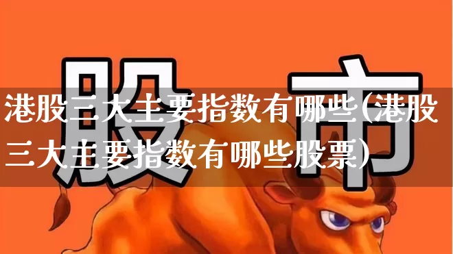港股三大主要指数有哪些(港股三大主要指数有哪些股票)_https://www.heiljjianzu.com_深交所_第1张