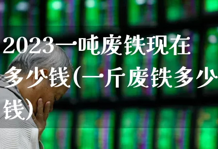 2023一吨废铁现在多少钱(一斤废铁多少钱)_https://www.heiljjianzu.com_深交所_第1张