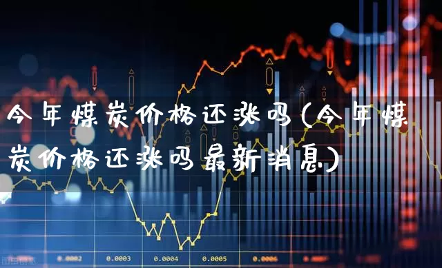 今年煤炭价格还涨吗(今年煤炭价格还涨吗最新消息)_https://www.heiljjianzu.com_上交所_第1张