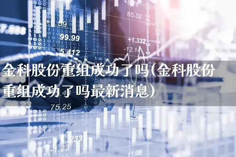 金科股份重组成功了吗(金科股份重组成功了吗最新消息)_https://www.heiljjianzu.com_深交所_第1张