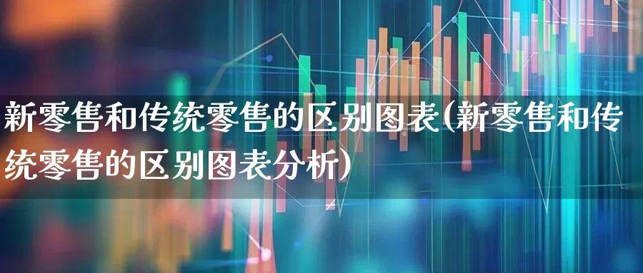 新零售和传统零售的区别图表(新零售和传统零售的区别图表分析)_https://www.heiljjianzu.com_深交所_第1张