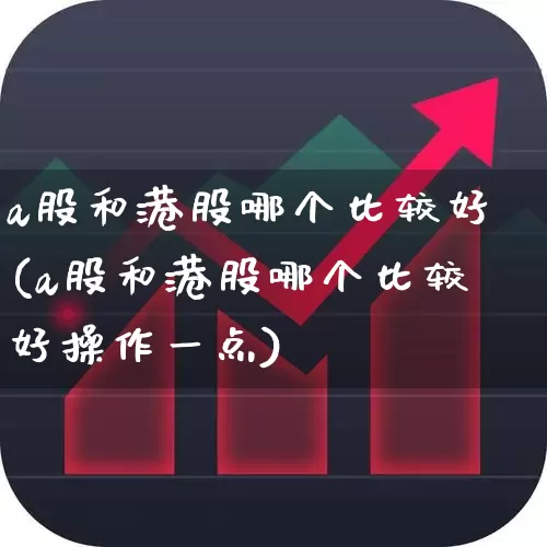 a股和港股哪个比较好(a股和港股哪个比较好操作一点)_https://www.heiljjianzu.com_北交所_第1张