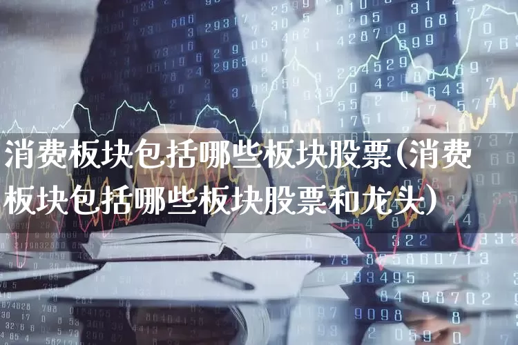 消费板块包括哪些板块股票(消费板块包括哪些板块股票和龙头)_https://www.heiljjianzu.com_科创板_第1张
