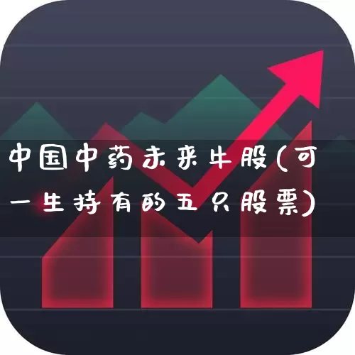 中国中药未来牛股(可一生持有的五只股票)_https://www.heiljjianzu.com_深交所_第1张