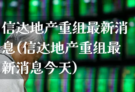 信达地产重组最新消息(信达地产重组最新消息今天)_https://www.heiljjianzu.com_上交所_第1张