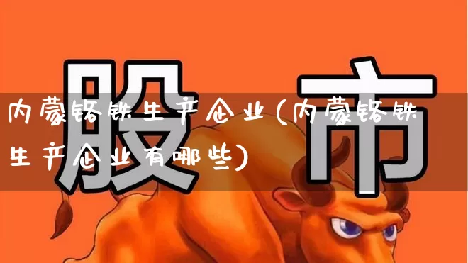 内蒙铬铁生产企业(内蒙铬铁生产企业有哪些)_https://www.heiljjianzu.com_上交所_第1张