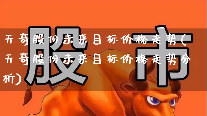天奇股份未来目标价格走势(天奇股份未来目标价格走势分析)_https://www.heiljjianzu.com_北交所_第1张