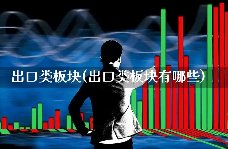 出口类板块(出口类板块有哪些)_https://www.heiljjianzu.com_北交所_第1张