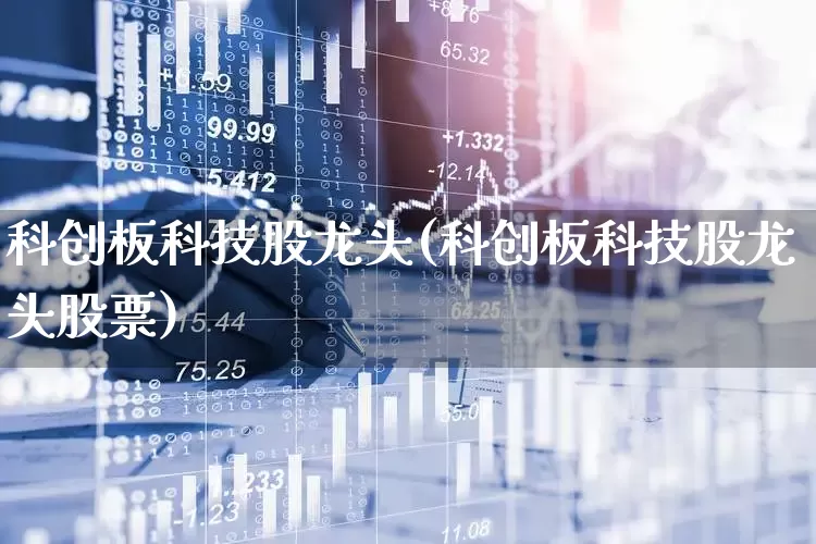 科创板科技股龙头(科创板科技股龙头股票)_https://www.heiljjianzu.com_科创板_第1张