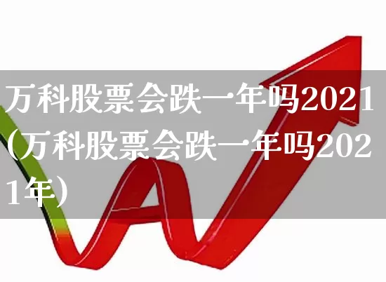 万科股票会跌一年吗2021(万科股票会跌一年吗2021年)_https://www.heiljjianzu.com_深交所_第1张