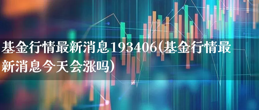 基金行情最新消息193406(基金行情最新消息今天会涨吗)_https://www.heiljjianzu.com_创业板_第1张