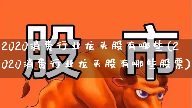 2020消费行业龙头股有哪些(2020消费行业龙头股有哪些股票)_https://www.heiljjianzu.com_深交所_第1张