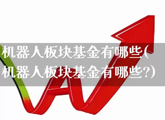 机器人板块基金有哪些(机器人板块基金有哪些?)_https://www.heiljjianzu.com_北交所_第1张