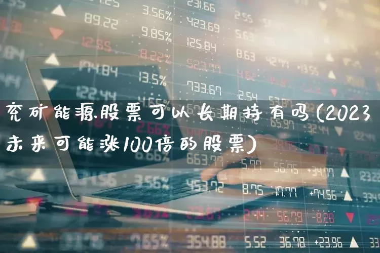 兖矿能源股票可以长期持有吗(2023未来可能涨100倍的股票)_https://www.heiljjianzu.com_科创板_第1张