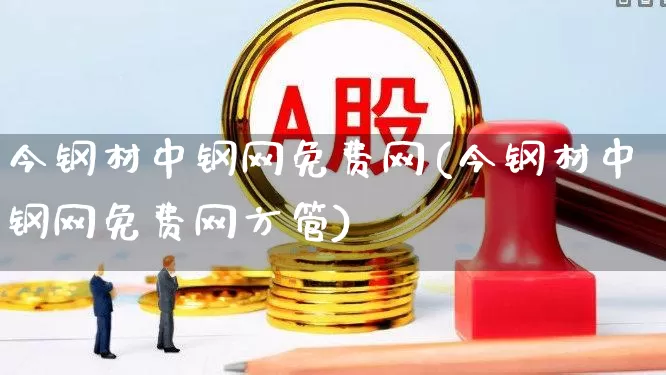 今钢材中钢网免费网(今钢材中钢网免费网方管)_https://www.heiljjianzu.com_深交所_第1张