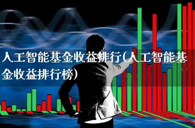 人工智能基金收益排行(人工智能基金收益排行榜)_https://www.heiljjianzu.com_深交所_第1张