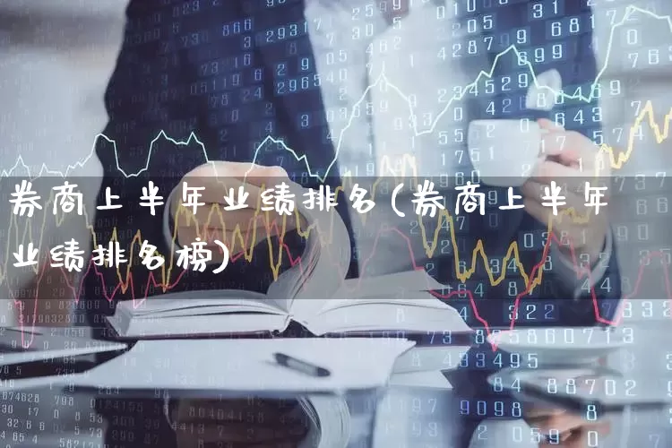 券商上半年业绩排名(券商上半年业绩排名榜)_https://www.heiljjianzu.com_上交所_第1张