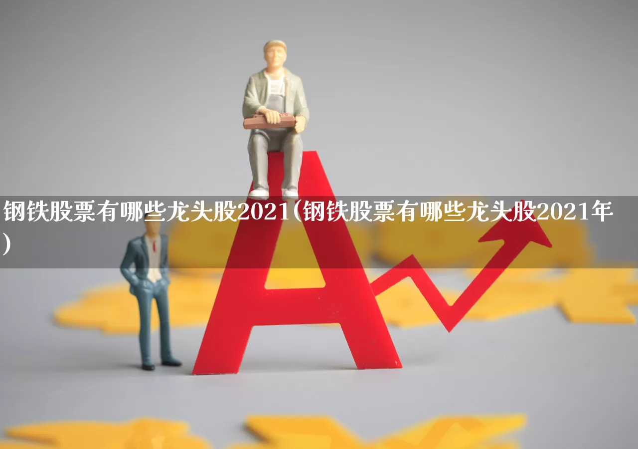 钢铁股票有哪些龙头股2021(钢铁股票有哪些龙头股2021年)_https://www.heiljjianzu.com_创业板_第1张