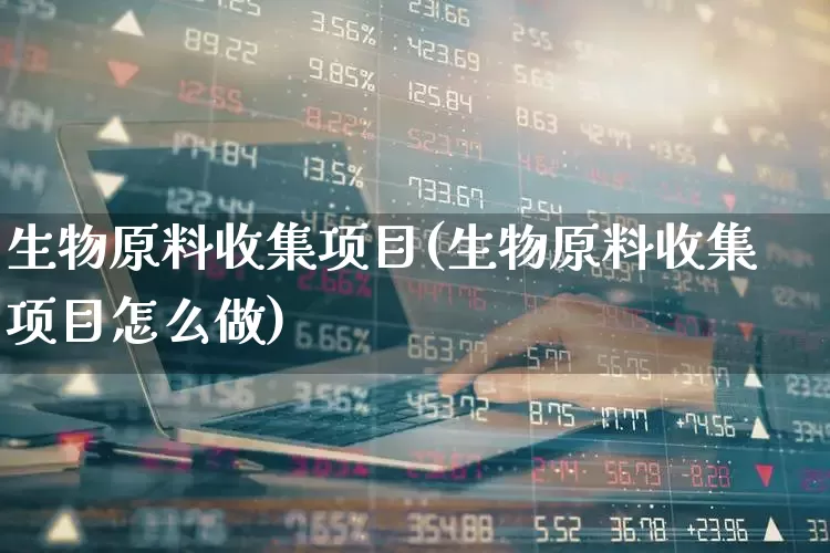 生物原料收集项目(生物原料收集项目怎么做)_https://www.heiljjianzu.com_创业板_第1张