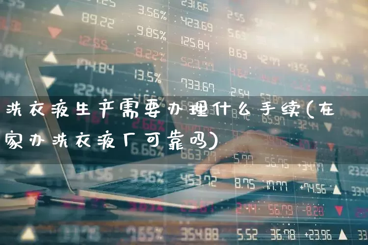 洗衣液生产需要办理什么手续(在家办洗衣液厂可靠吗)_https://www.heiljjianzu.com_深交所_第1张
