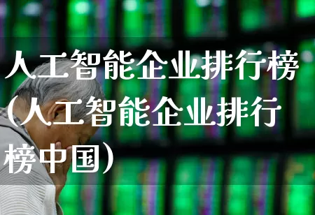 人工智能企业排行榜(人工智能企业排行榜中国)_https://www.heiljjianzu.com_上交所_第1张
