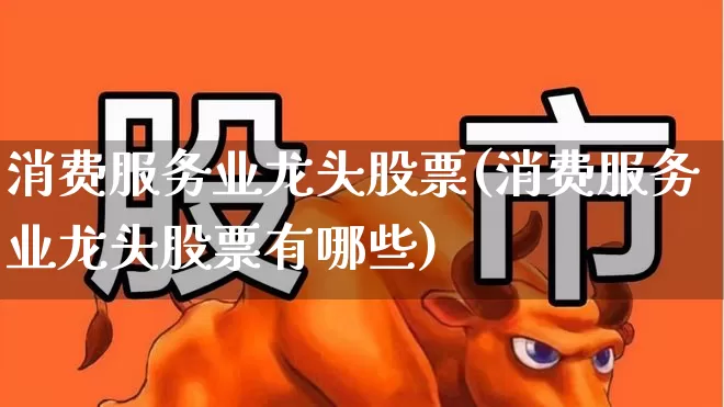 消费服务业龙头股票(消费服务业龙头股票有哪些)_https://www.heiljjianzu.com_深交所_第1张