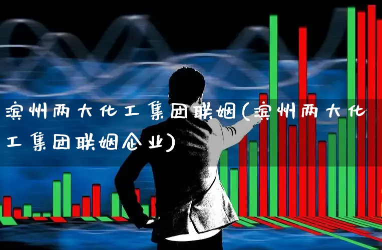 滨州两大化工集团联姻(滨州两大化工集团联姻企业)_https://www.heiljjianzu.com_上交所_第1张