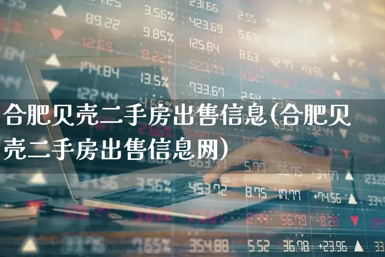 合肥贝壳二手房出售信息(合肥贝壳二手房出售信息网)_https://www.heiljjianzu.com_科创板_第1张