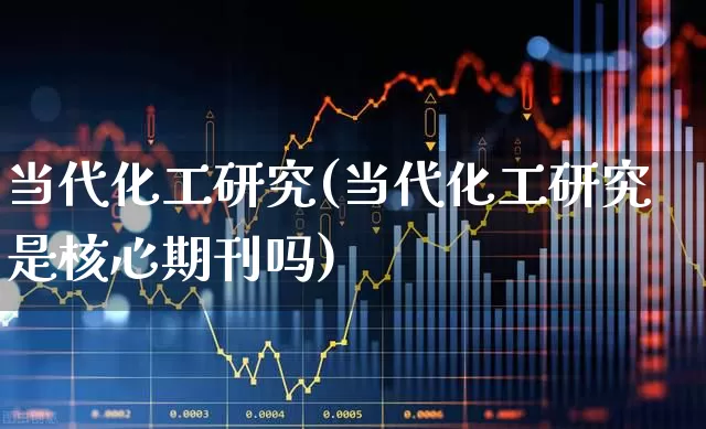 当代化工研究(当代化工研究是核心期刊吗)_https://www.heiljjianzu.com_深交所_第1张