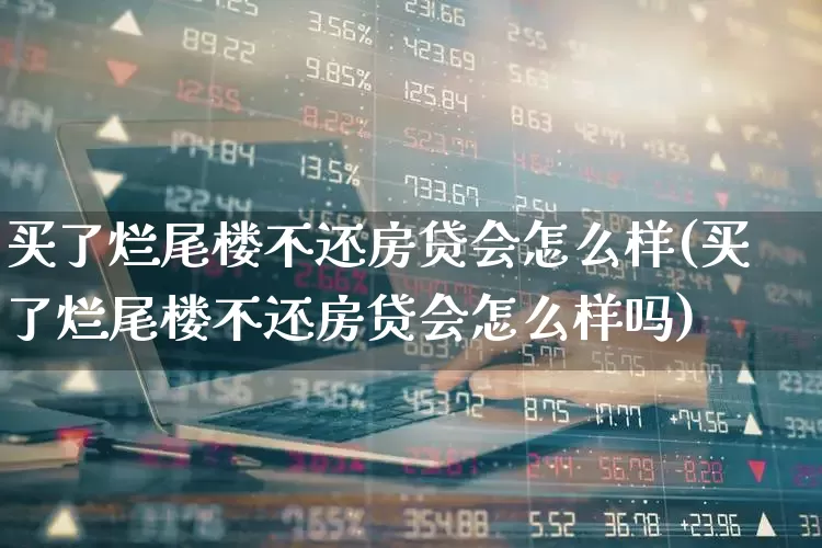 买了烂尾楼不还房贷会怎么样(买了烂尾楼不还房贷会怎么样吗)_https://www.heiljjianzu.com_深交所_第1张