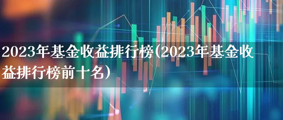 2023年基金收益排行榜(2023年基金收益排行榜前十名)_https://www.heiljjianzu.com_创业板_第1张