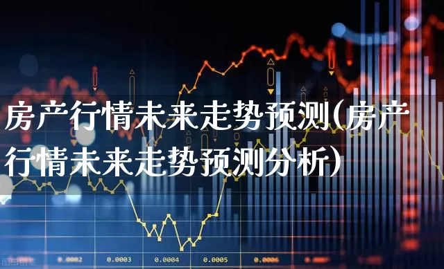 房产行情未来走势预测(房产行情未来走势预测分析)_https://www.heiljjianzu.com_上交所_第1张